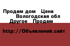 Продам дом › Цена ­ 450 000 - Вологодская обл. Другое » Продам   